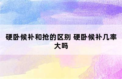 硬卧候补和抢的区别 硬卧候补几率大吗